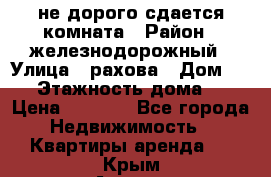 не дорого сдается комната › Район ­ железнодорожный › Улица ­ рахова › Дом ­ 98 › Этажность дома ­ 5 › Цена ­ 6 000 - Все города Недвижимость » Квартиры аренда   . Крым,Алушта